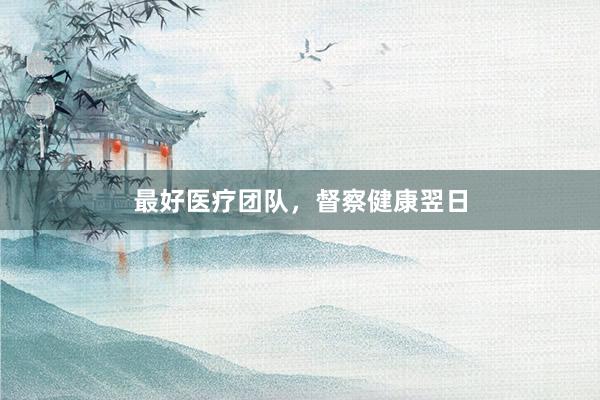 最好医疗团队，督察健康翌日