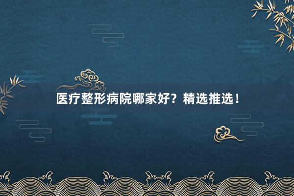 医疗整形病院哪家好？精选推选！